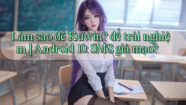Làm sao để Kuwin để trải nghiệm Android 10 SMS giả mạo