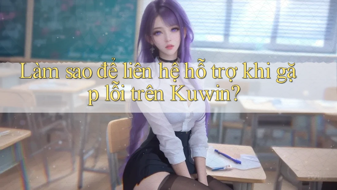 Làm sao để liên hệ hỗ trợ khi gặp lỗi trên Kuwin? Làm sao để liên hệ hỗ trợ khi gặp lỗi trên Kuwin?