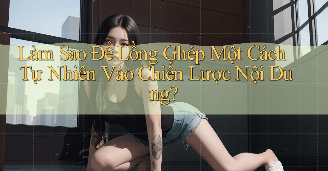 Làm Sao Để Lồng Ghép Một Cách Tự Nhiên Vào Chiến Lược Nội Dung? Làm Sao Để Lồng Ghép Một Cách Tự Nhiên Vào Chiến Lược Nội Dung?