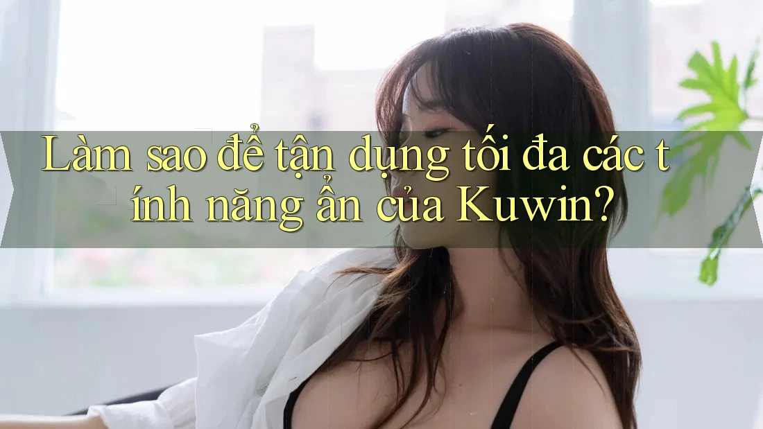 Làm sao để tận dụng tối đa các tính năng ẩn của Kuwin?