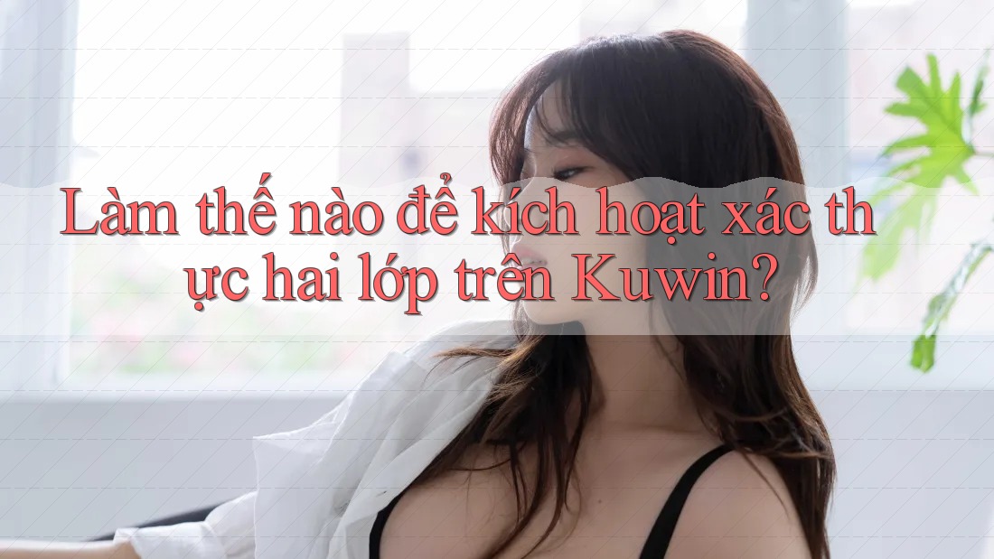 Làm thế nào để kích hoạt xác thực hai lớp trên Kuwin?