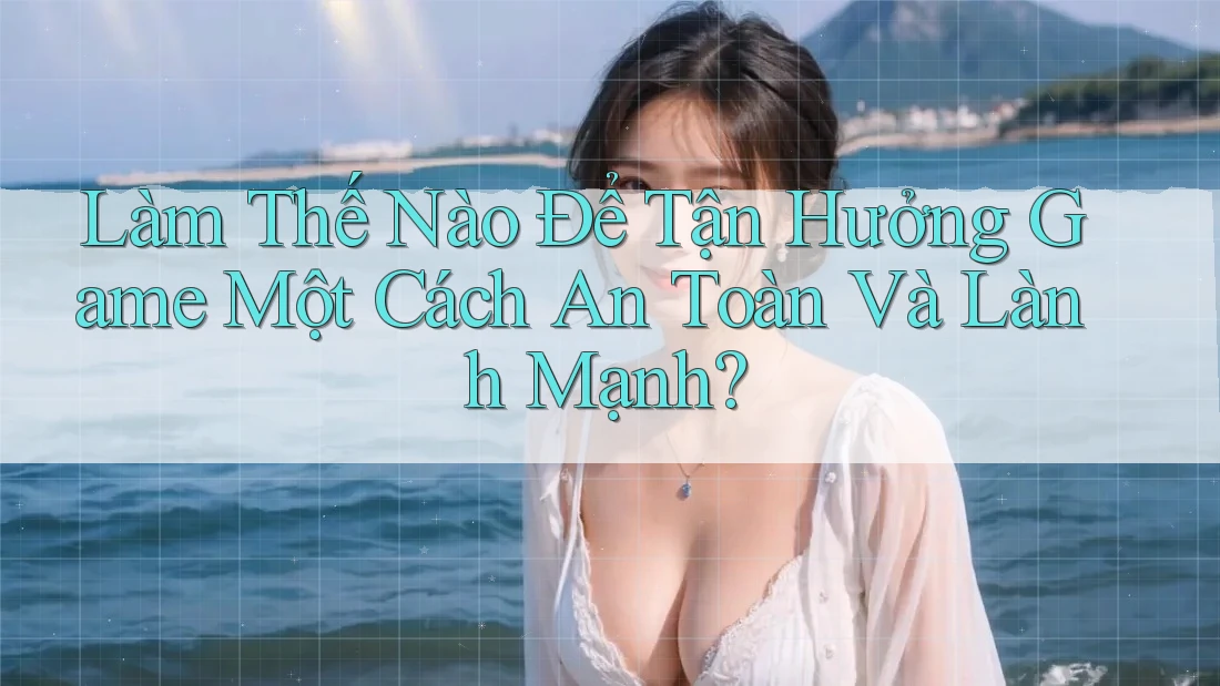 Làm Thế Nào Để Tận Hưởng Game Một Cách An Toàn Và Lành Mạnh?