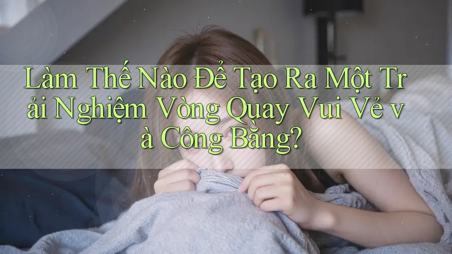 Làm Thế Nào Để Tạo Ra Một Trải Nghiệm Vòng Quay Vui Vẻ và Công Bằng? Làm Thế Nào Để Tạo Ra Một Trải Nghiệm Vòng Quay Vui Vẻ và Công Bằng?