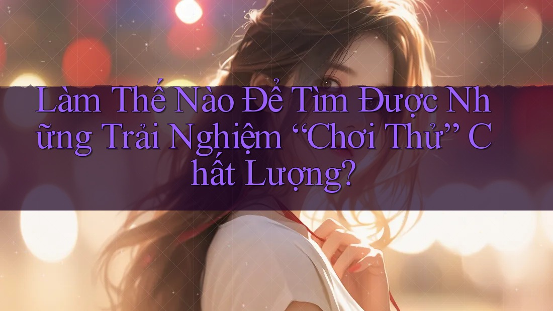 Làm Thế Nào Để Tìm Được Những Trải Nghiệm “Chơi Thử” Chất Lượng? Làm Thế Nào Để Tìm Được Những Trải Nghiệm “Chơi Thử” Chất Lượng?
