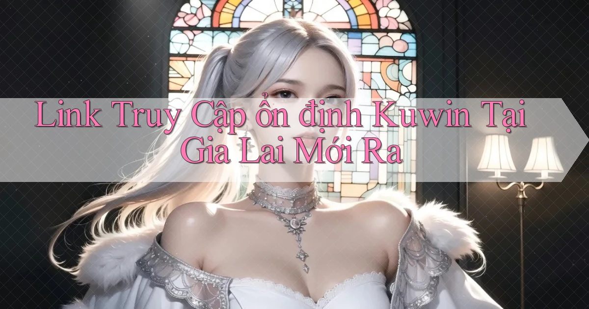 link truy cập ổn định kuwin tại Gia Lai mới ra