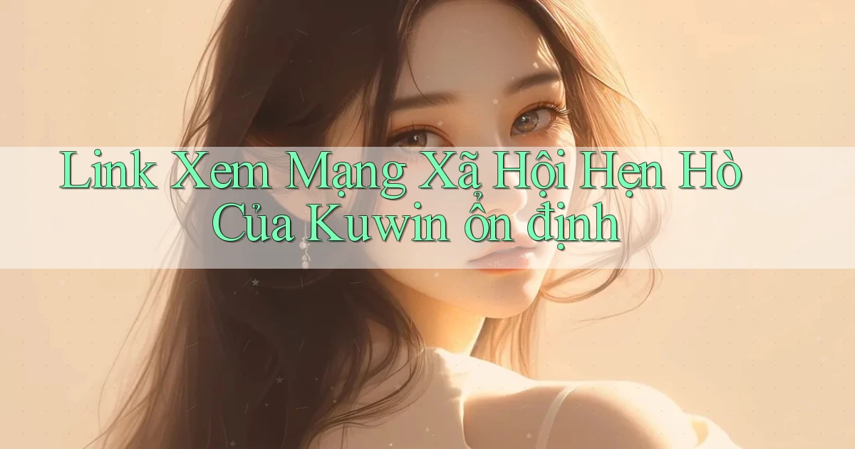 link xem mạng xã hội hẹn hò của kuwin ổn định