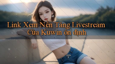 link xem nền tảng livestream của kuwin ổn định