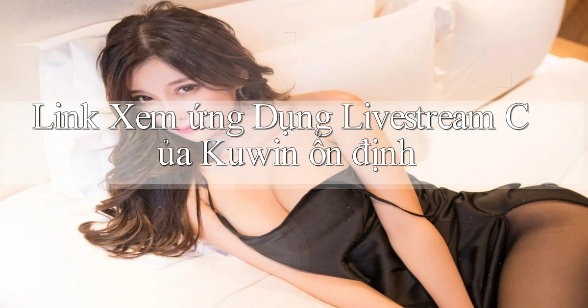 link xem ứng dụng livestream của kuwin ổn định