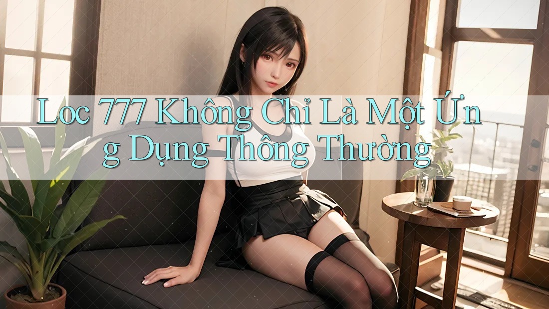 Loc 777 Không Chỉ Là Một Ứng Dụng Thông Thường