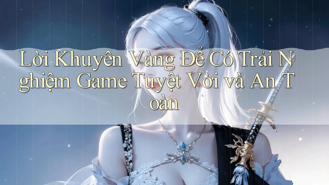 Lời Khuyên Vàng Để Có Trải Nghiệm Game Tuyệt Vời và An Toàn