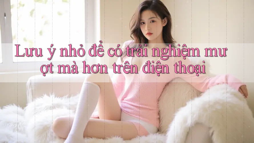 Lưu ý nhỏ để có trải nghiệm mượt mà hơn trên điện thoại Lưu ý nhỏ để có trải nghiệm mượt mà hơn trên điện thoại