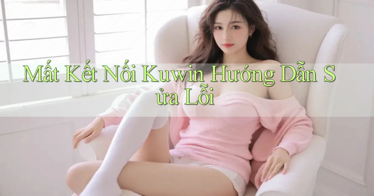 mất kết nối kuwin hướng dẫn sửa lỗi