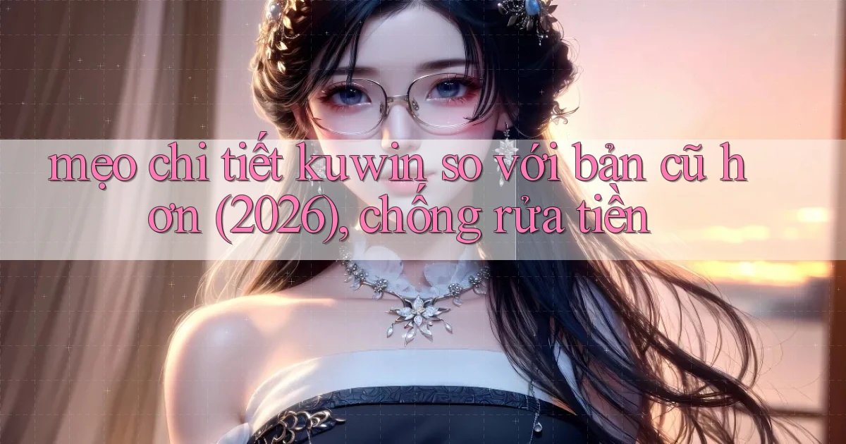 mẹo chi tiết kuwin so với bản cũ hơn (2026), chống rửa tiền