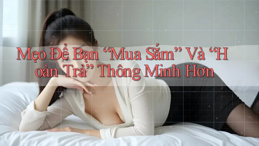 Mẹo Để Bạn “Mua Sắm” Và “Hoàn Trả” Thông Minh Hơn