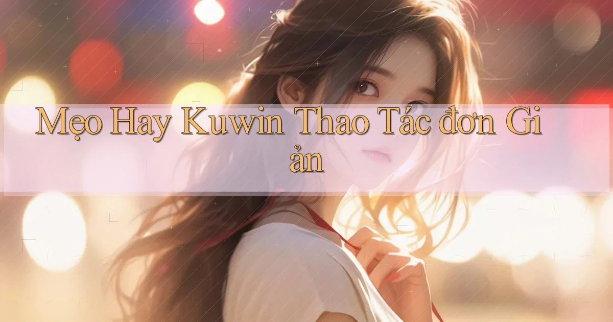 mẹo hay kuwin thao tác đơn giản