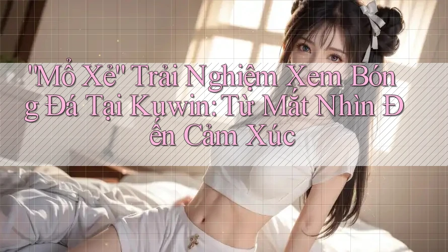 “Mổ Xẻ” Trải Nghiệm Xem Bóng Đá Tại Kuwin: Từ Mắt Nhìn Đến Cảm Xúc “Mổ Xẻ” Trải Nghiệm Xem Bóng Đá Tại Kuwin: Từ Mắt Nhìn Đến Cảm Xúc