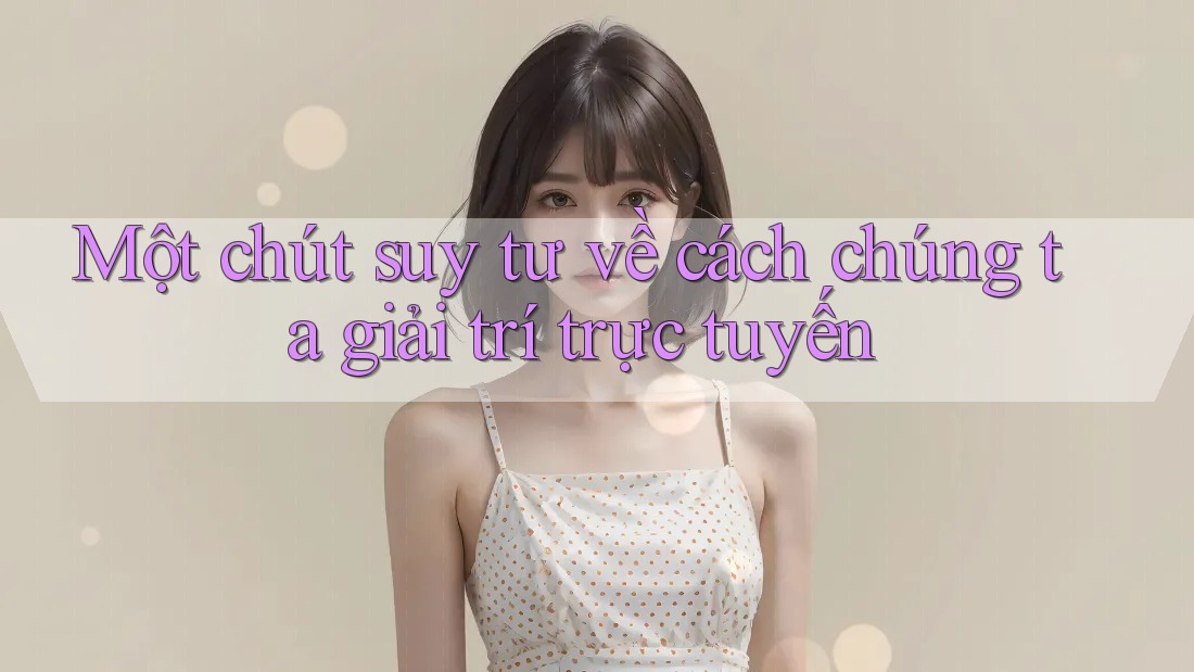 Một chút suy tư về cách chúng ta giải trí trực tuyến