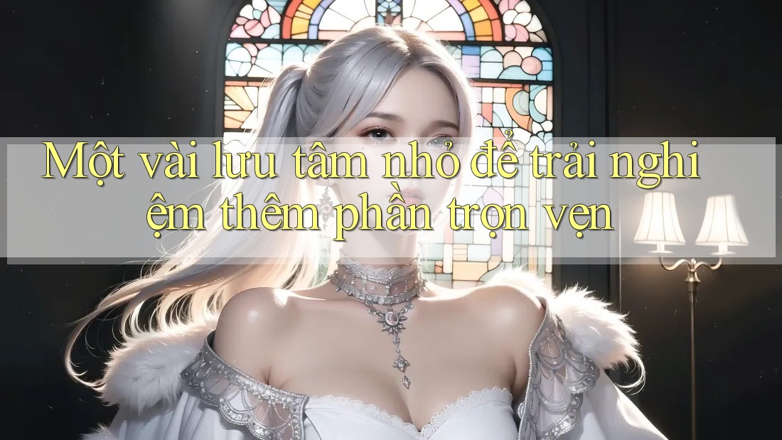 Một vài lưu tâm nhỏ để trải nghiệm thêm phần trọn vẹn