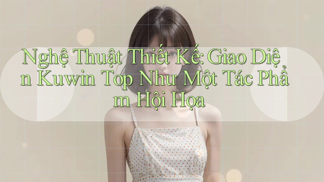 Nghệ Thuật Thiết Kế: Giao Diện Kuwin Top Như Một Tác Phẩm Hội Họa Nghệ Thuật Thiết Kế: Giao Diện Kuwin Top Như Một Tác Phẩm Hội Họa
