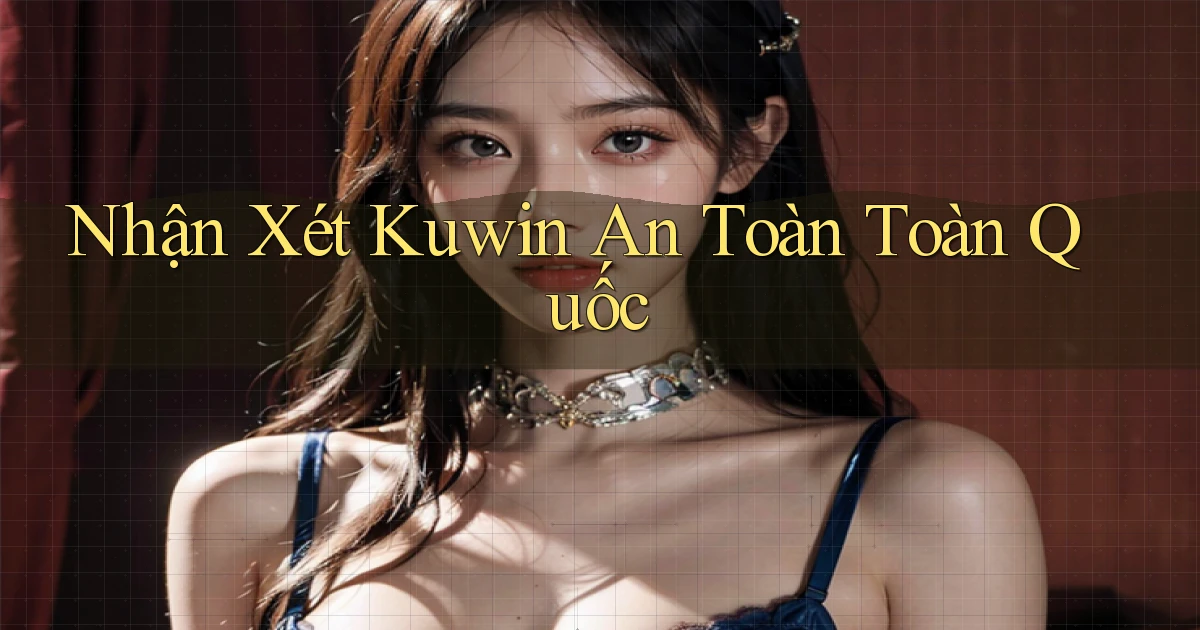 nhận xét kuwin an toàn toàn quốc