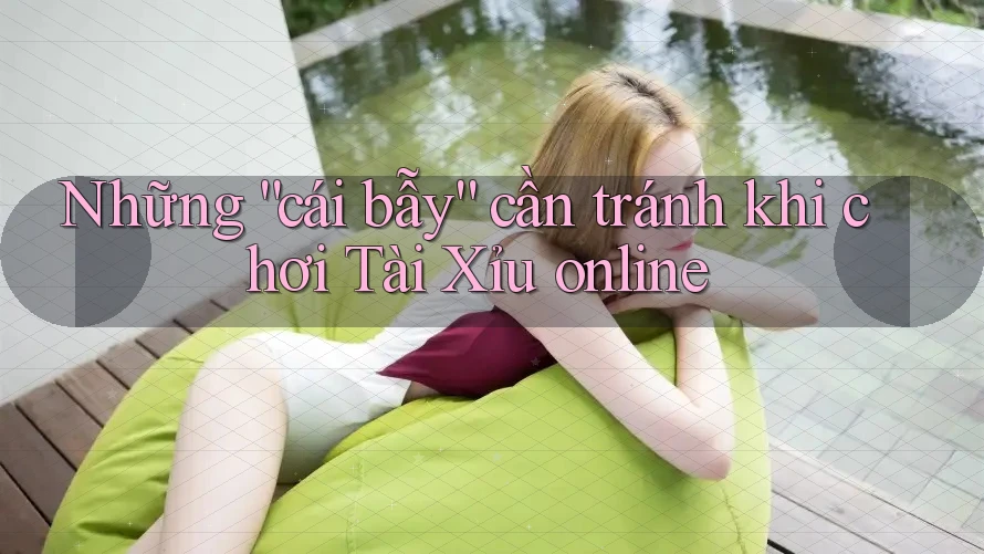 Những “cái bẫy” cần tránh khi chơi Tài Xỉu online