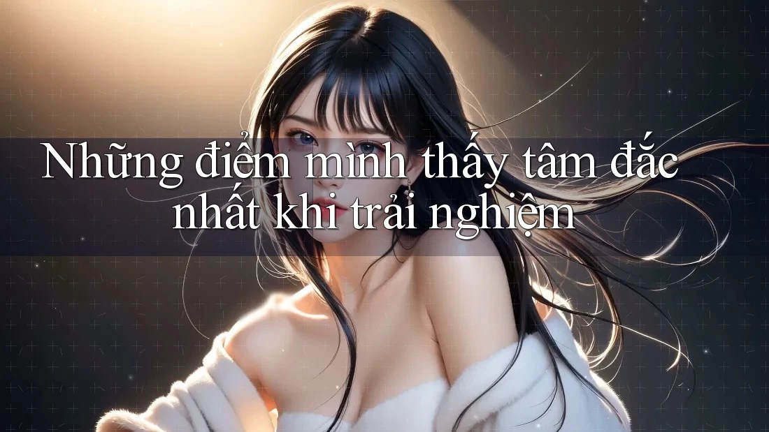 Những điểm mình thấy tâm đắc nhất khi trải nghiệm