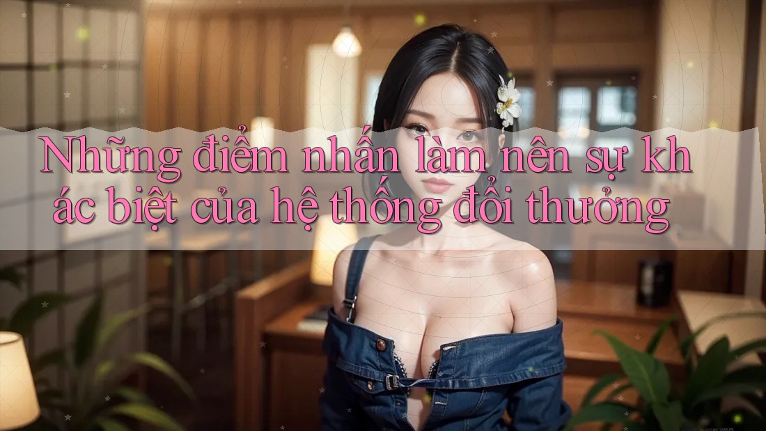 Những điểm nhấn làm nên sự khác biệt của hệ thống đổi thưởng Những điểm nhấn làm nên sự khác biệt của hệ thống đổi thưởng