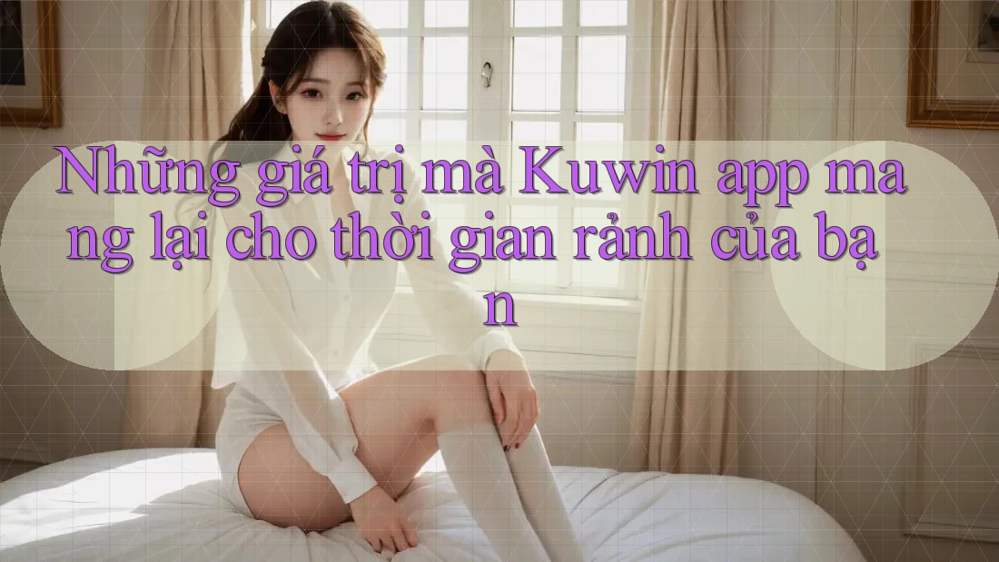 Những giá trị mà Kuwin app mang lại cho thời gian rảnh của bạn Những giá trị mà Kuwin app mang lại cho thời gian rảnh của bạn