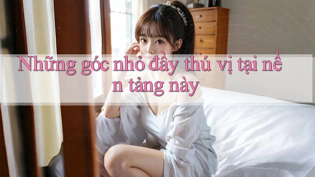 Những góc nhỏ đầy thú vị tại nền tảng này