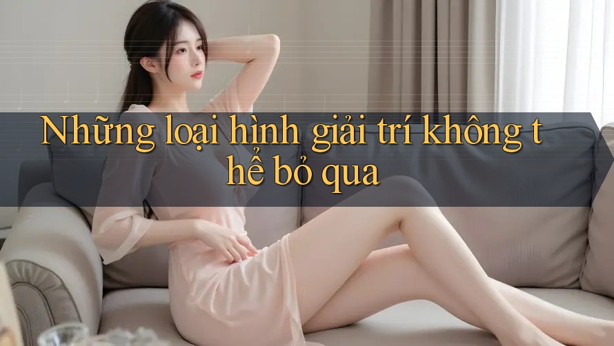 Những loại hình giải trí không thể bỏ qua