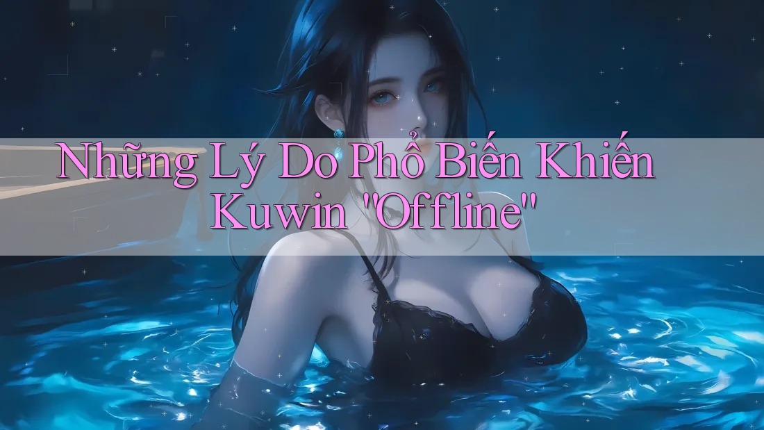 Những Lý Do Phổ Biến Khiến Kuwin “Offline”