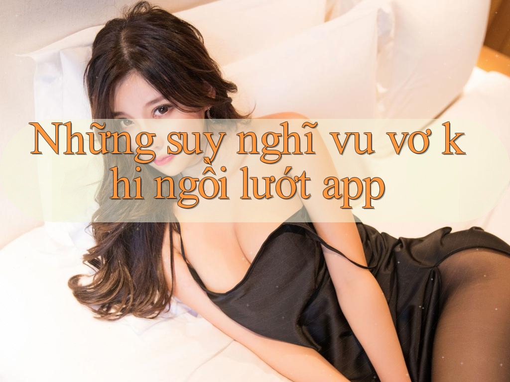 Những suy nghĩ vu vơ khi ngồi lướt app Những suy nghĩ vu vơ khi ngồi lướt app