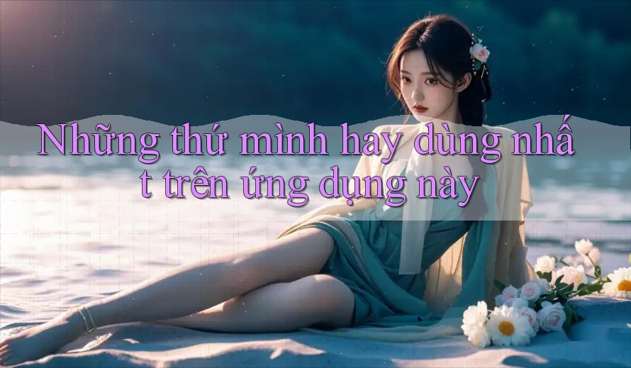 Những thứ mình hay dùng nhất trên ứng dụng này