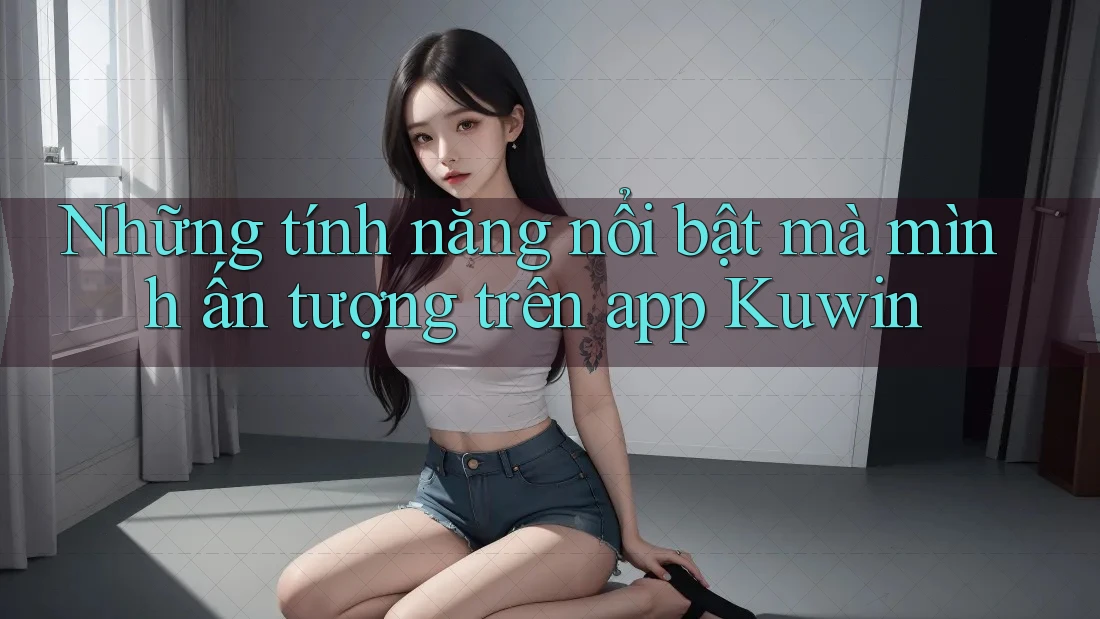 Những tính năng nổi bật mà mình ấn tượng trên app Kuwin