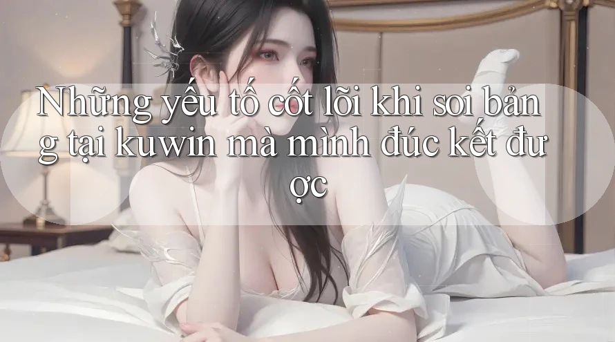 Những yếu tố cốt lõi khi soi bảng tại kuwin mà mình đúc kết được