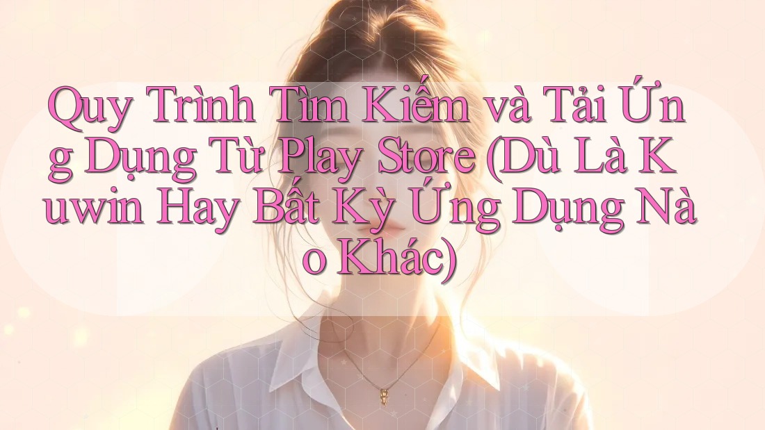 Quy Trình Tìm Kiếm và Tải Ứng Dụng Từ Play Store (Dù Là Kuwin Hay Bất Kỳ Ứng Dụng Nào Khác) Quy Trình Tìm Kiếm và Tải Ứng Dụng Từ Play Store (Dù Là Kuwin Hay Bất Kỳ Ứng Dụng Nào Khác)