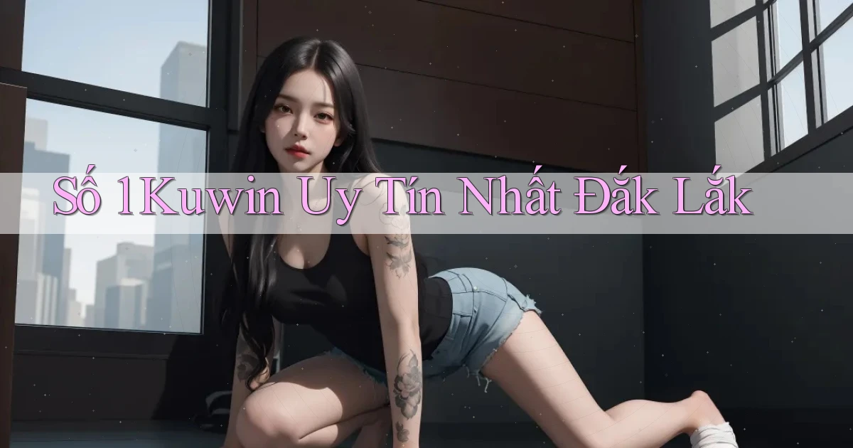 số 1 kuwin uy tín nhất Đắk Lắk