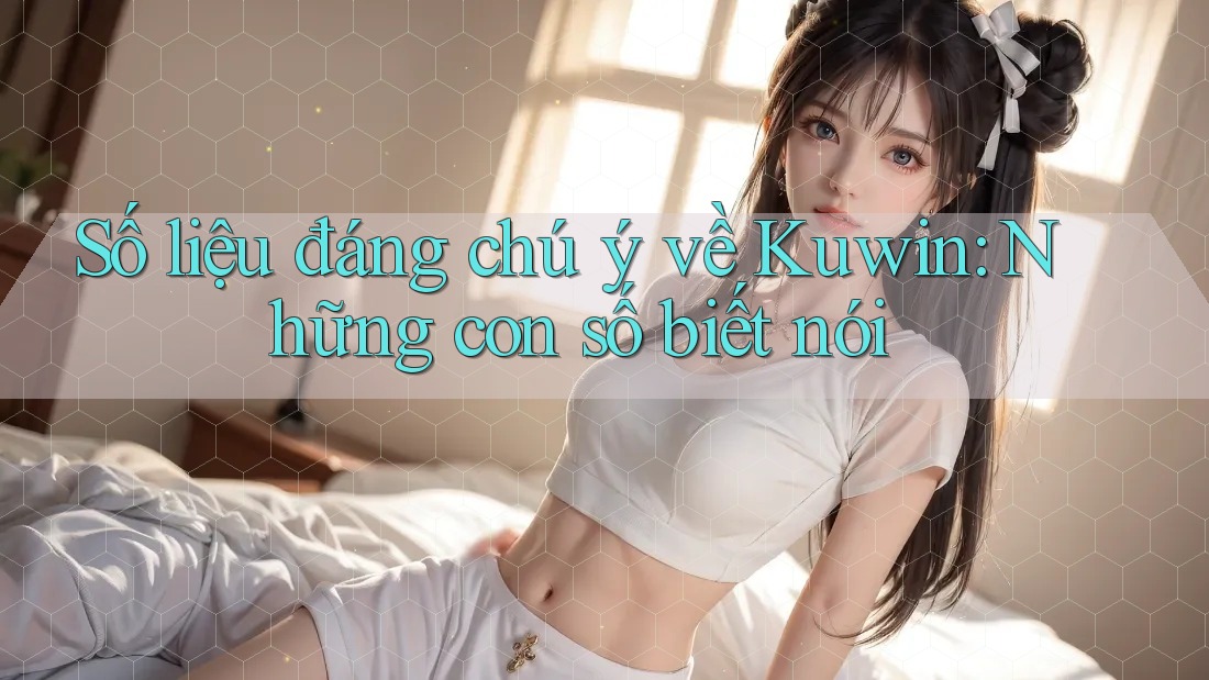 Số liệu đáng chú ý về Kuwin: Những con số biết nói Số liệu đáng chú ý về Kuwin: Những con số biết nói