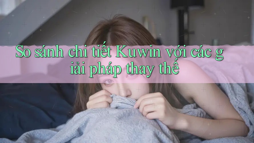 So sánh chi tiết Kuwin với các giải pháp thay thế So sánh chi tiết Kuwin với các giải pháp thay thế