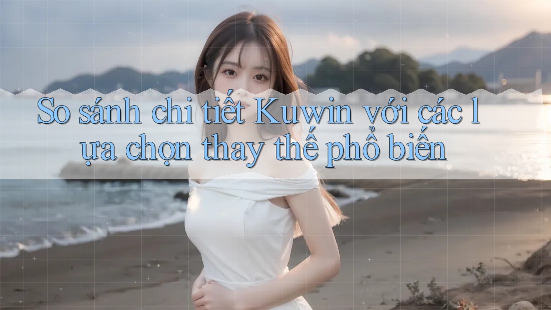 So sánh chi tiết Kuwin với các lựa chọn thay thế phổ biến So sánh chi tiết Kuwin với các lựa chọn thay thế phổ biến