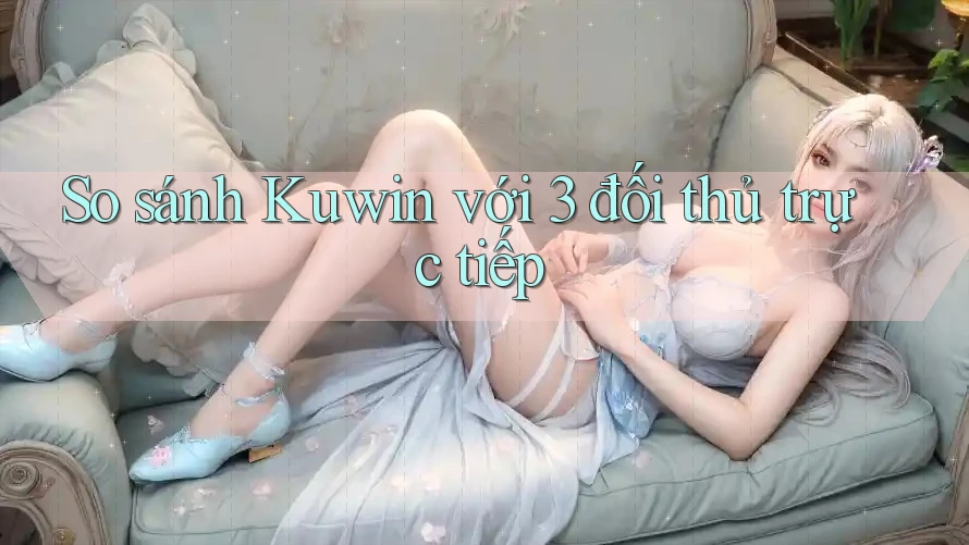 So sánh Kuwin với 3 đối thủ trực tiếp So sánh Kuwin với 3 đối thủ trực tiếp