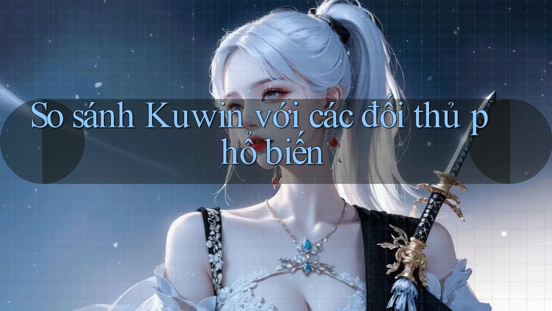 So sánh Kuwin với các đối thủ phổ biến So sánh Kuwin với các đối thủ phổ biến