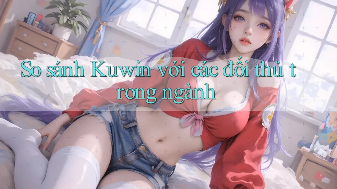 So sánh Kuwin với các đối thủ trong ngành So sánh Kuwin với các đối thủ trong ngành