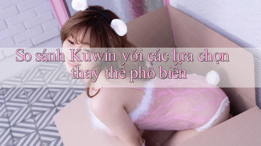 So sánh Kuwin với các lựa chọn thay thế phổ biến So sánh Kuwin với các lựa chọn thay thế phổ biến