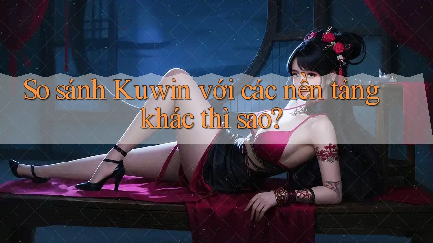 So sánh Kuwin với các nền tảng khác thì sao?