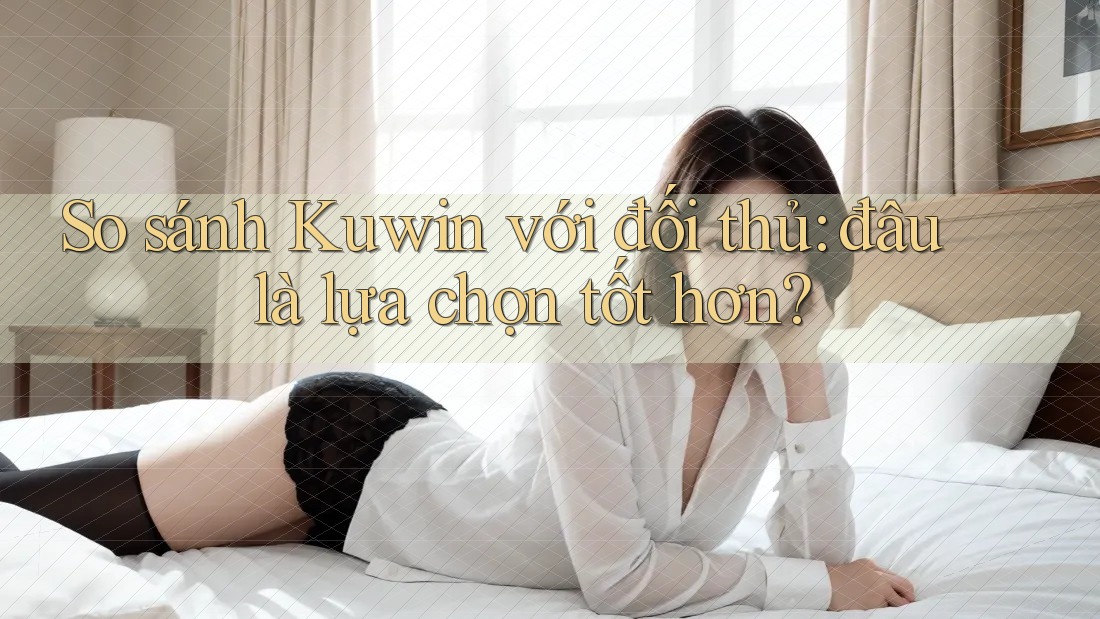 So sánh Kuwin với đối thủ: đâu là lựa chọn tốt hơn?