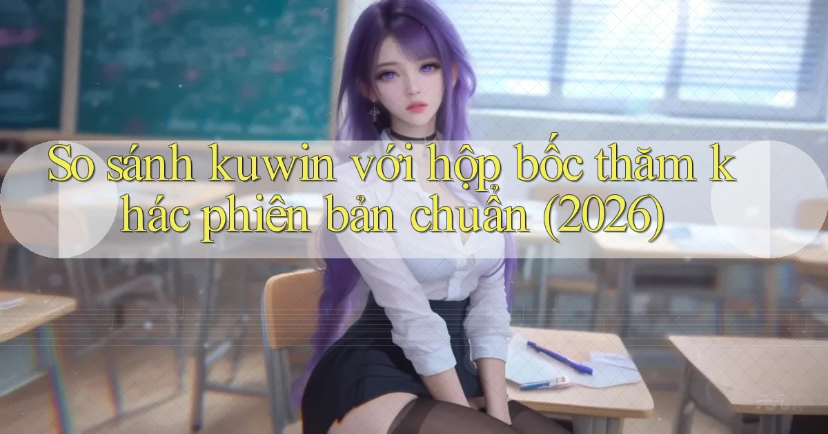 So sánh kuwin với hộp bốc thăm khác phiên bản chuẩn (2026)