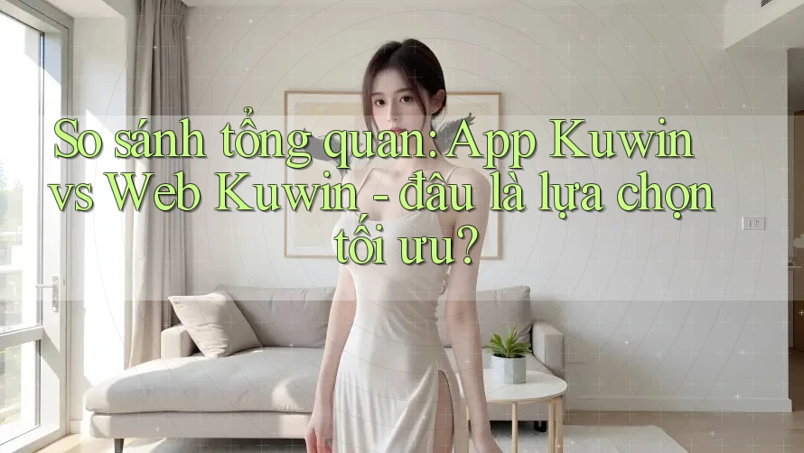 So sánh tổng quan: App Kuwin vs Web Kuwin - đâu là lựa chọn tối ưu? So sánh tổng quan: App Kuwin vs Web Kuwin - đâu là lựa chọn tối ưu?