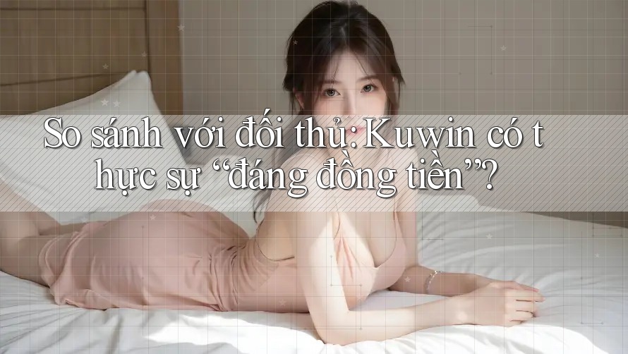 So sánh với đối thủ: Kuwin có thực sự “đáng đồng tiền”? So sánh với đối thủ: Kuwin có thực sự “đáng đồng tiền”?