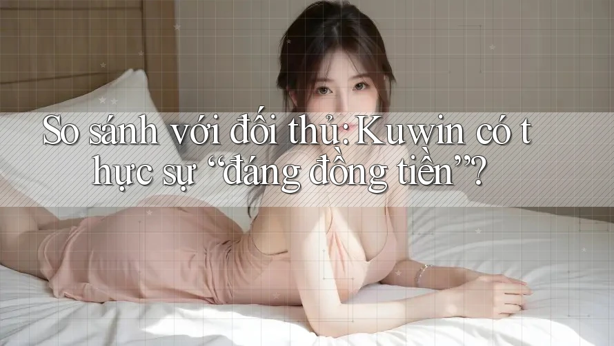 So sánh với đối thủ: Kuwin có thực sự “đáng đồng tiền”?